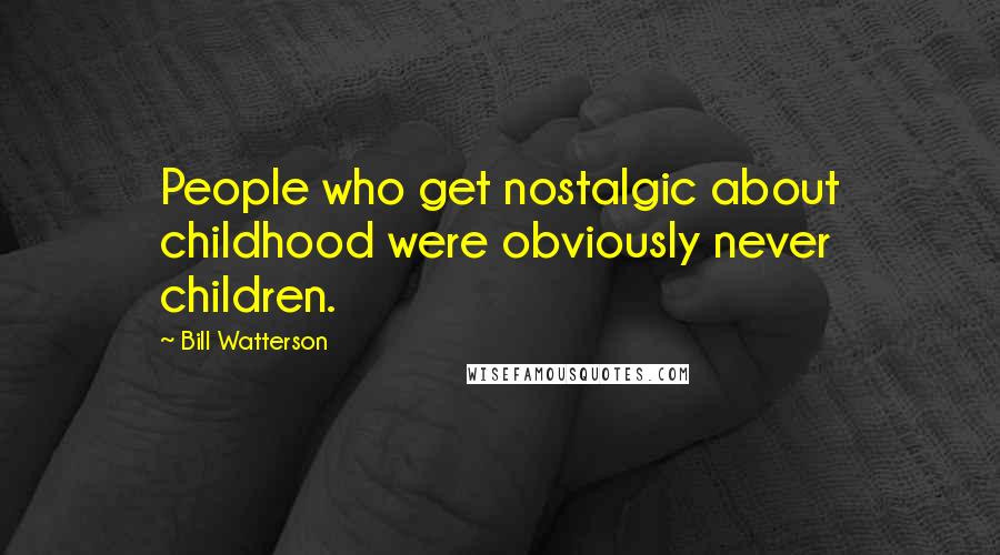 Bill Watterson Quotes: People who get nostalgic about childhood were obviously never children.