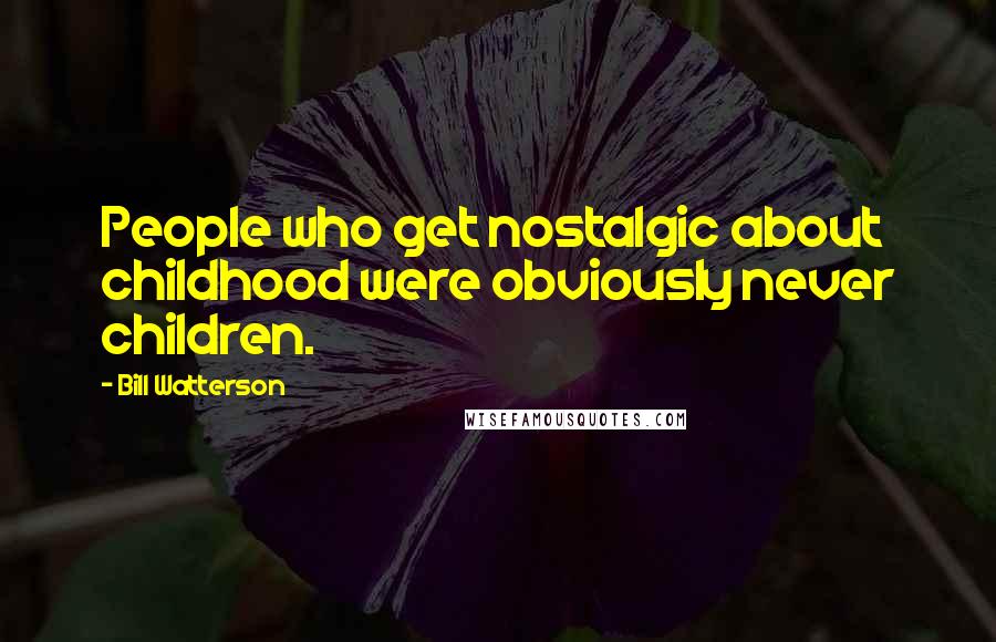 Bill Watterson Quotes: People who get nostalgic about childhood were obviously never children.