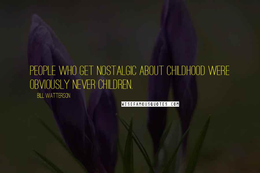 Bill Watterson Quotes: People who get nostalgic about childhood were obviously never children.