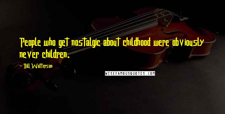 Bill Watterson Quotes: People who get nostalgic about childhood were obviously never children.