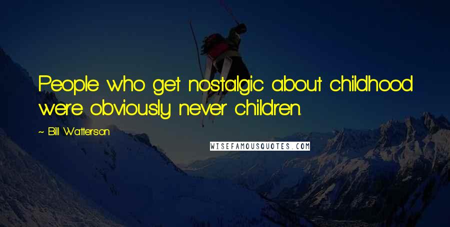 Bill Watterson Quotes: People who get nostalgic about childhood were obviously never children.