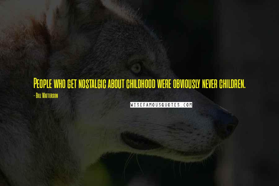 Bill Watterson Quotes: People who get nostalgic about childhood were obviously never children.