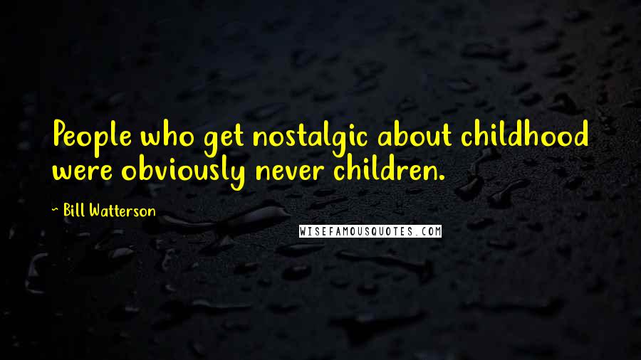 Bill Watterson Quotes: People who get nostalgic about childhood were obviously never children.