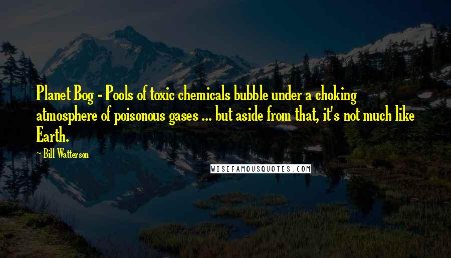 Bill Watterson Quotes: Planet Bog - Pools of toxic chemicals bubble under a choking atmosphere of poisonous gases ... but aside from that, it's not much like Earth.