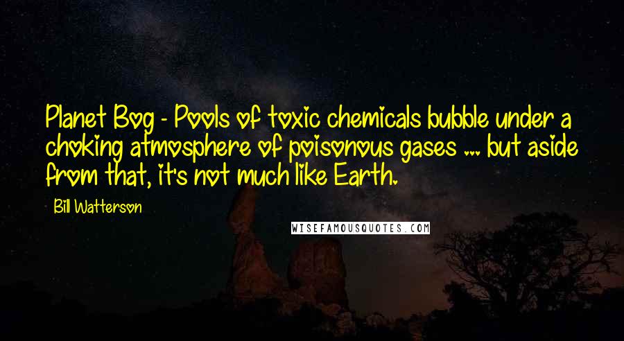 Bill Watterson Quotes: Planet Bog - Pools of toxic chemicals bubble under a choking atmosphere of poisonous gases ... but aside from that, it's not much like Earth.