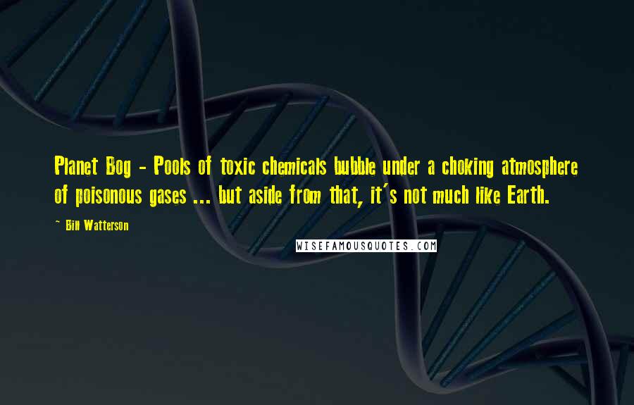 Bill Watterson Quotes: Planet Bog - Pools of toxic chemicals bubble under a choking atmosphere of poisonous gases ... but aside from that, it's not much like Earth.