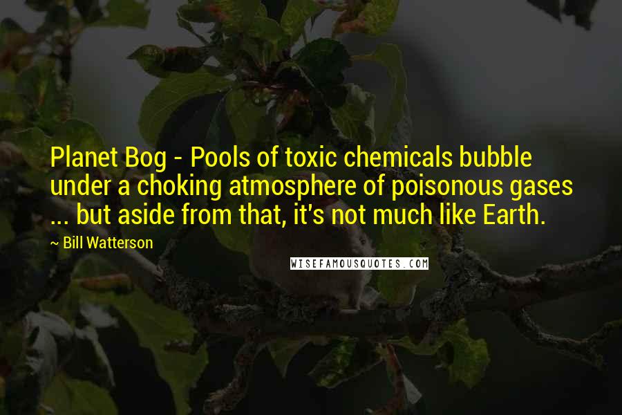 Bill Watterson Quotes: Planet Bog - Pools of toxic chemicals bubble under a choking atmosphere of poisonous gases ... but aside from that, it's not much like Earth.