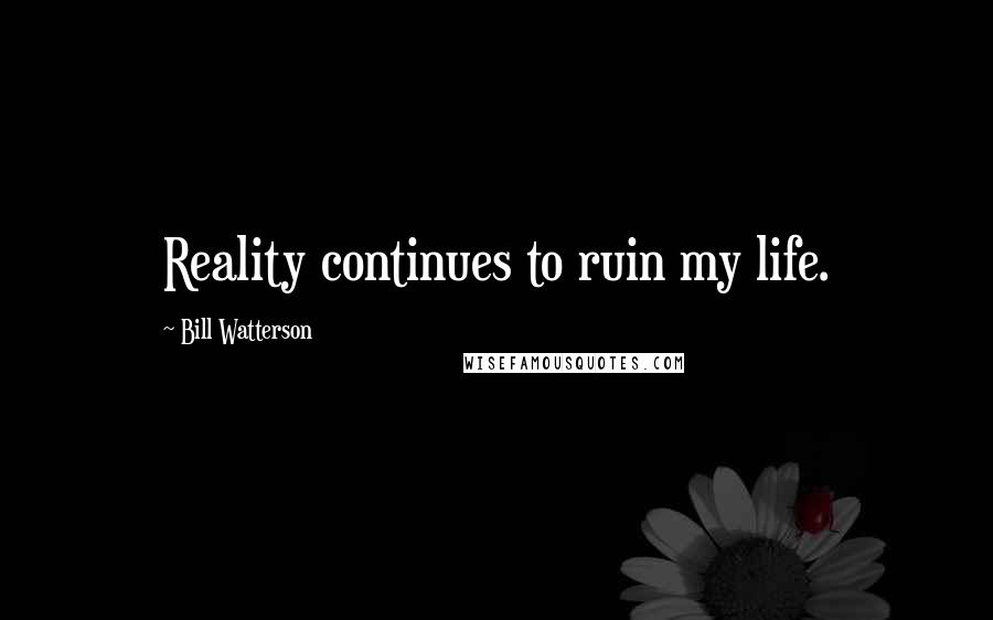 Bill Watterson Quotes: Reality continues to ruin my life.