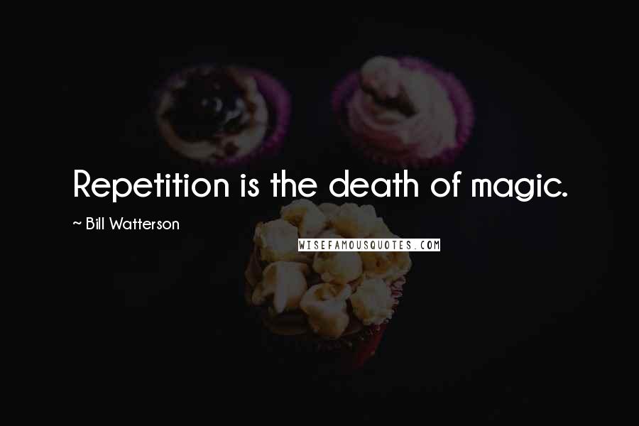 Bill Watterson Quotes: Repetition is the death of magic.