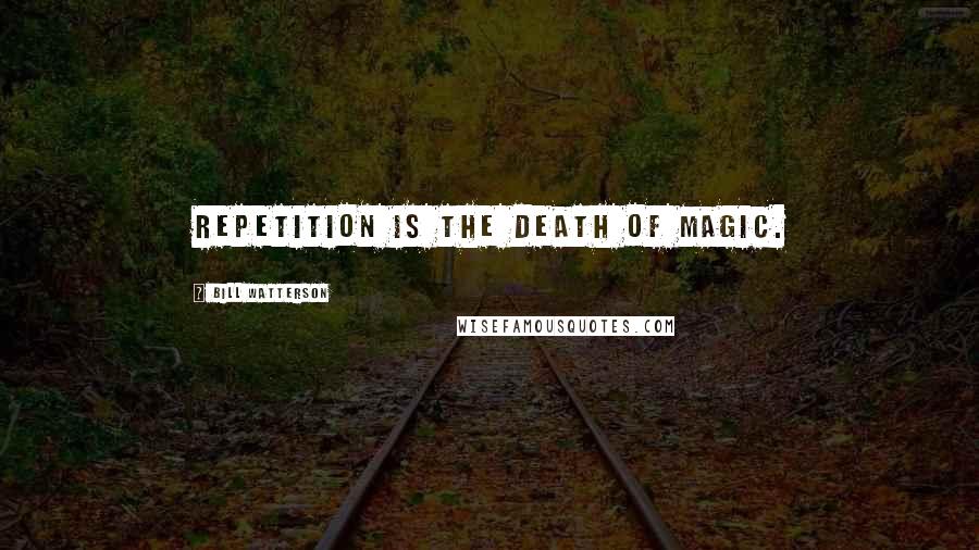 Bill Watterson Quotes: Repetition is the death of magic.