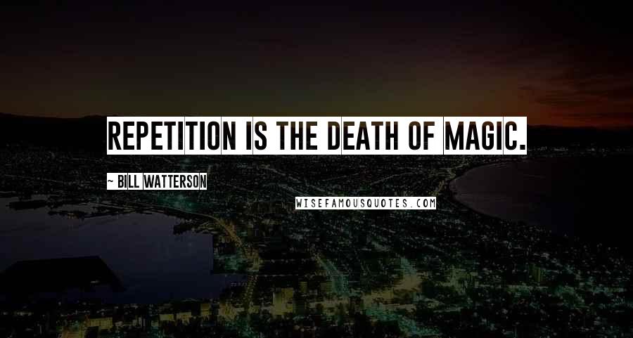 Bill Watterson Quotes: Repetition is the death of magic.