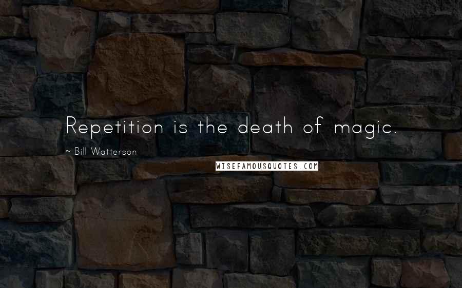 Bill Watterson Quotes: Repetition is the death of magic.