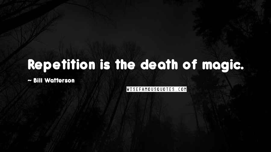 Bill Watterson Quotes: Repetition is the death of magic.