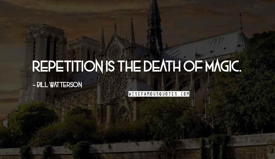 Bill Watterson Quotes: Repetition is the death of magic.