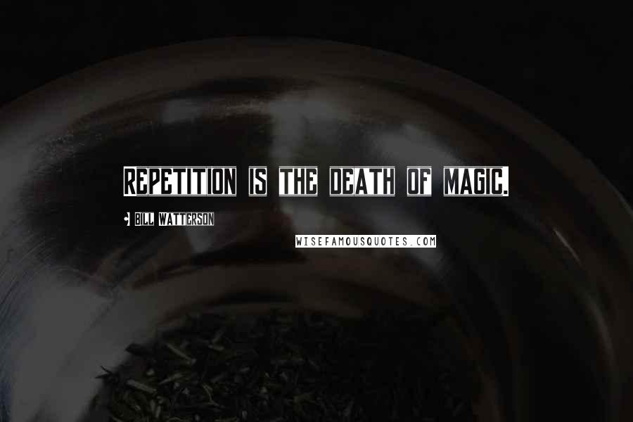 Bill Watterson Quotes: Repetition is the death of magic.