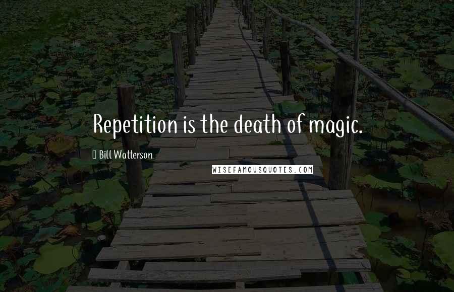 Bill Watterson Quotes: Repetition is the death of magic.