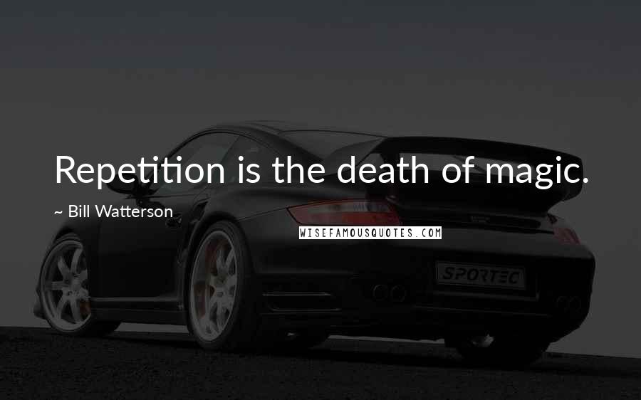 Bill Watterson Quotes: Repetition is the death of magic.