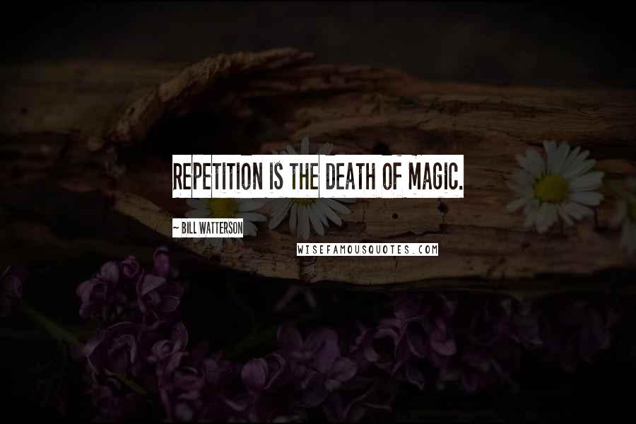 Bill Watterson Quotes: Repetition is the death of magic.
