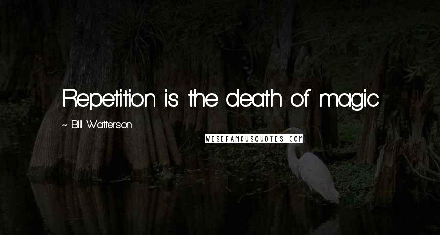 Bill Watterson Quotes: Repetition is the death of magic.