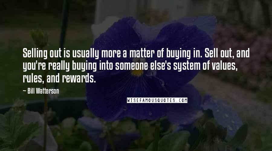 Bill Watterson Quotes: Selling out is usually more a matter of buying in. Sell out, and you're really buying into someone else's system of values, rules, and rewards.