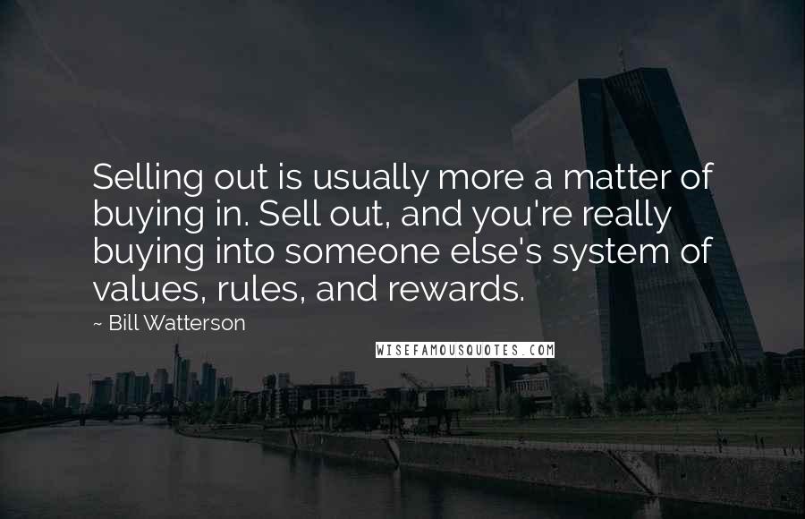 Bill Watterson Quotes: Selling out is usually more a matter of buying in. Sell out, and you're really buying into someone else's system of values, rules, and rewards.