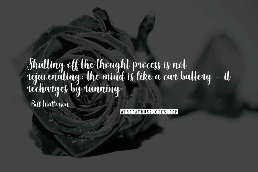 Bill Watterson Quotes: Shutting off the thought process is not rejuvenating; the mind is like a car battery - it recharges by running.