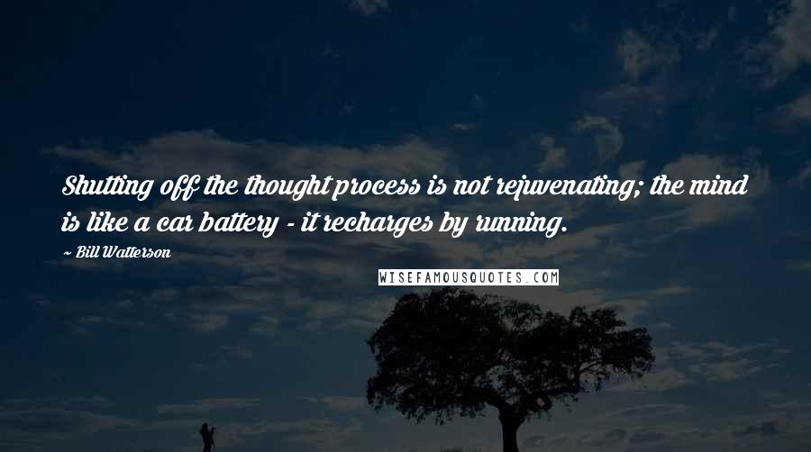 Bill Watterson Quotes: Shutting off the thought process is not rejuvenating; the mind is like a car battery - it recharges by running.