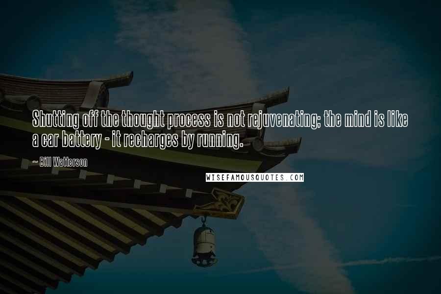 Bill Watterson Quotes: Shutting off the thought process is not rejuvenating; the mind is like a car battery - it recharges by running.
