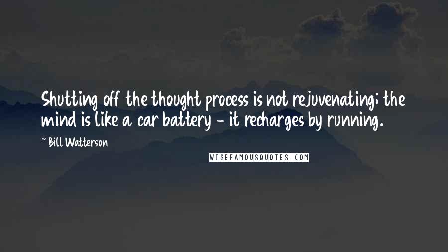 Bill Watterson Quotes: Shutting off the thought process is not rejuvenating; the mind is like a car battery - it recharges by running.