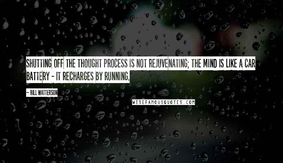 Bill Watterson Quotes: Shutting off the thought process is not rejuvenating; the mind is like a car battery - it recharges by running.