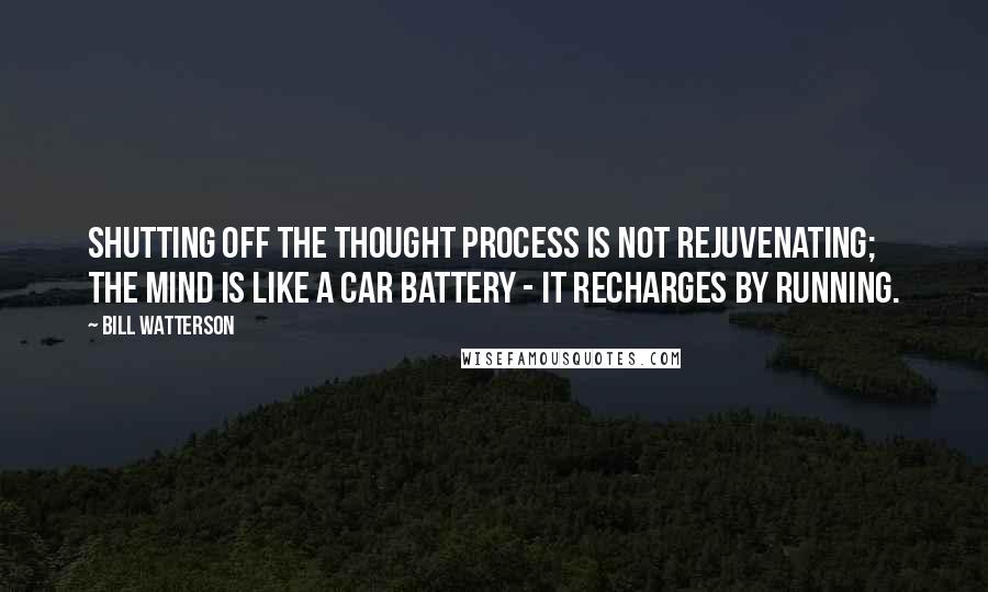 Bill Watterson Quotes: Shutting off the thought process is not rejuvenating; the mind is like a car battery - it recharges by running.