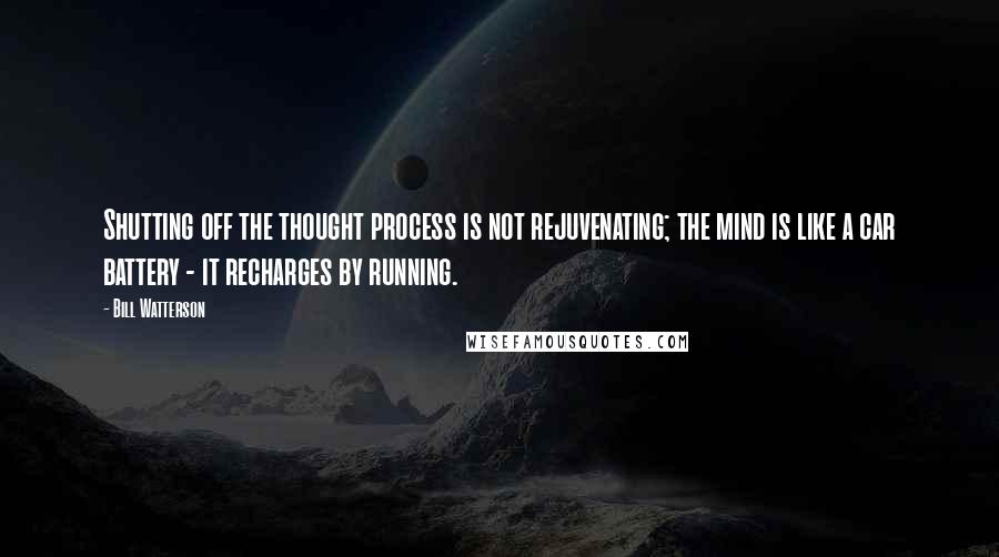 Bill Watterson Quotes: Shutting off the thought process is not rejuvenating; the mind is like a car battery - it recharges by running.