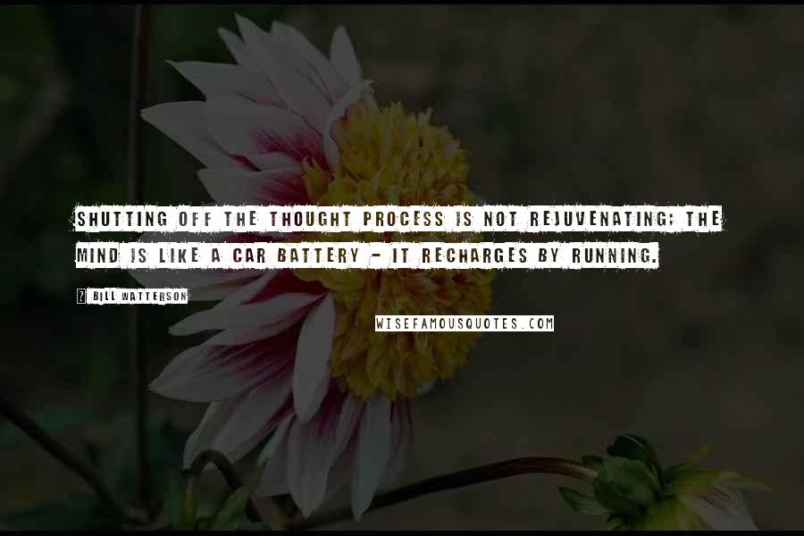 Bill Watterson Quotes: Shutting off the thought process is not rejuvenating; the mind is like a car battery - it recharges by running.