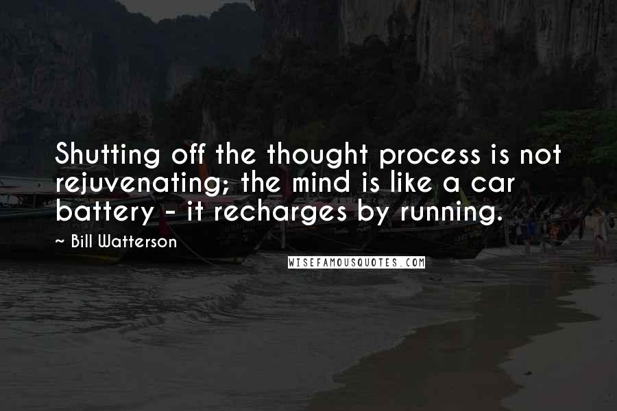 Bill Watterson Quotes: Shutting off the thought process is not rejuvenating; the mind is like a car battery - it recharges by running.