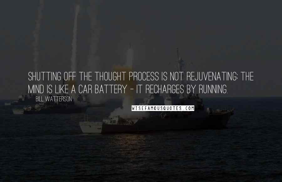 Bill Watterson Quotes: Shutting off the thought process is not rejuvenating; the mind is like a car battery - it recharges by running.