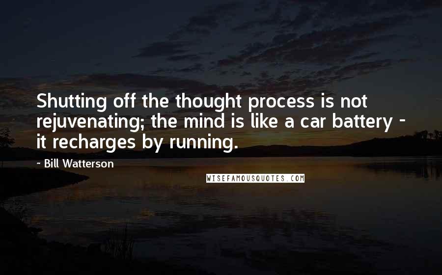 Bill Watterson Quotes: Shutting off the thought process is not rejuvenating; the mind is like a car battery - it recharges by running.