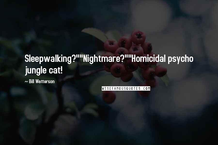 Bill Watterson Quotes: Sleepwalking?""Nightmare?""Homicidal psycho jungle cat!