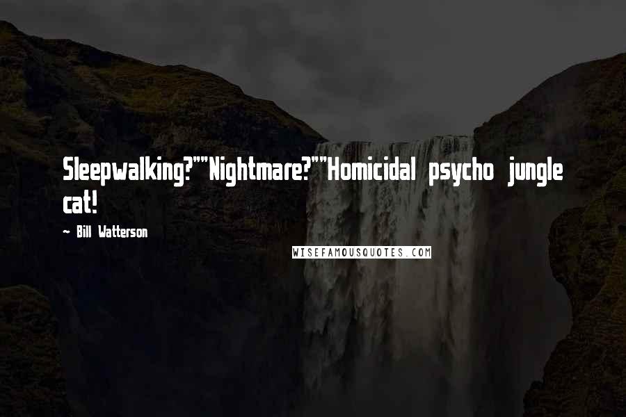 Bill Watterson Quotes: Sleepwalking?""Nightmare?""Homicidal psycho jungle cat!