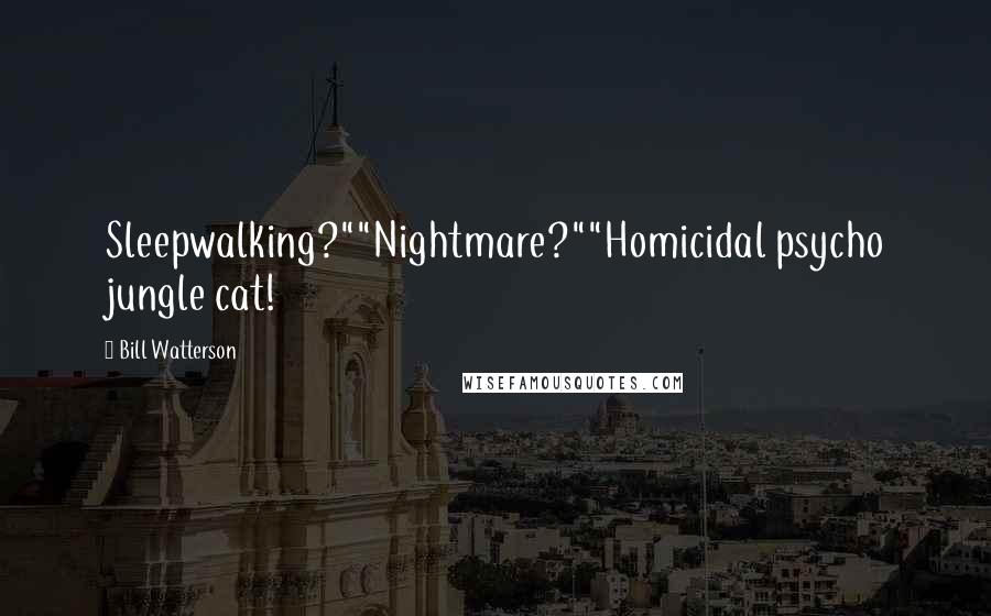 Bill Watterson Quotes: Sleepwalking?""Nightmare?""Homicidal psycho jungle cat!
