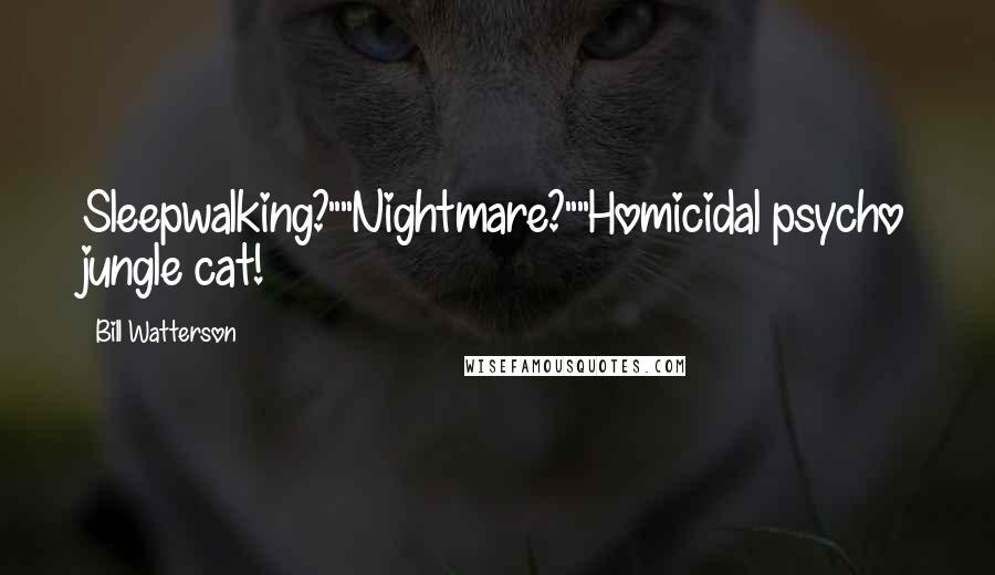 Bill Watterson Quotes: Sleepwalking?""Nightmare?""Homicidal psycho jungle cat!