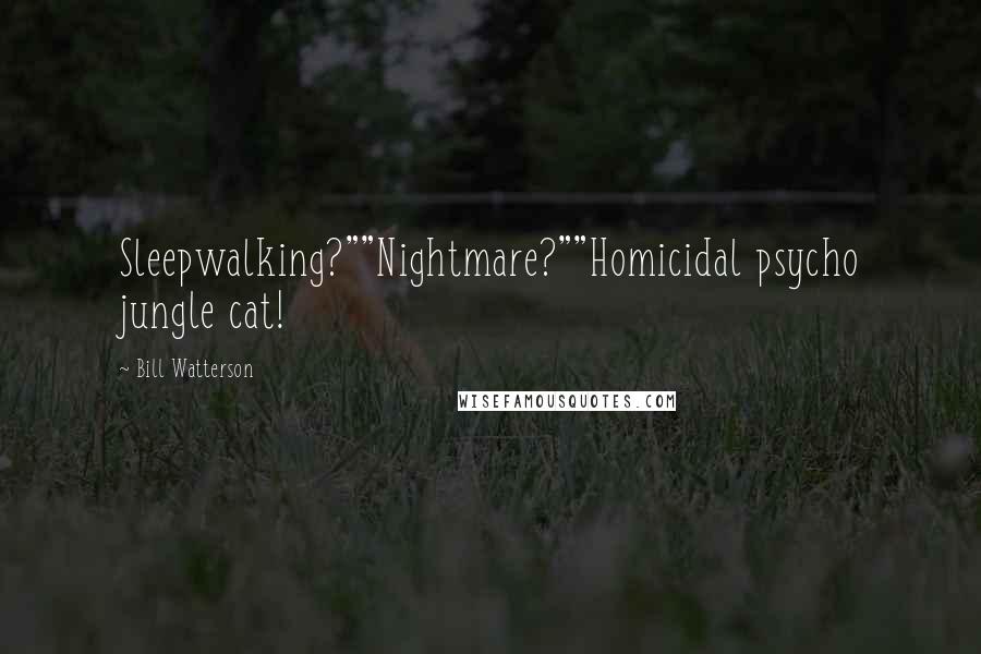 Bill Watterson Quotes: Sleepwalking?""Nightmare?""Homicidal psycho jungle cat!