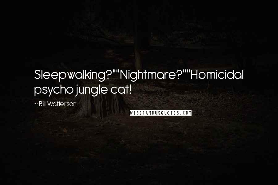 Bill Watterson Quotes: Sleepwalking?""Nightmare?""Homicidal psycho jungle cat!