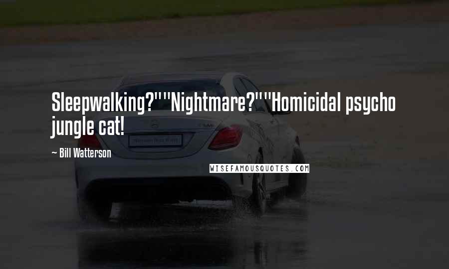 Bill Watterson Quotes: Sleepwalking?""Nightmare?""Homicidal psycho jungle cat!