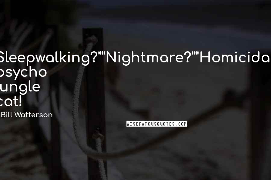 Bill Watterson Quotes: Sleepwalking?""Nightmare?""Homicidal psycho jungle cat!