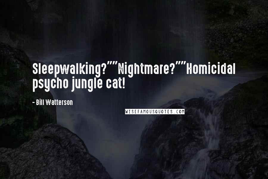 Bill Watterson Quotes: Sleepwalking?""Nightmare?""Homicidal psycho jungle cat!