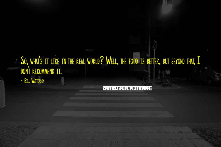 Bill Watterson Quotes: So, what's it like in the real world? Well, the food is better, but beyond that, I don't recommend it.