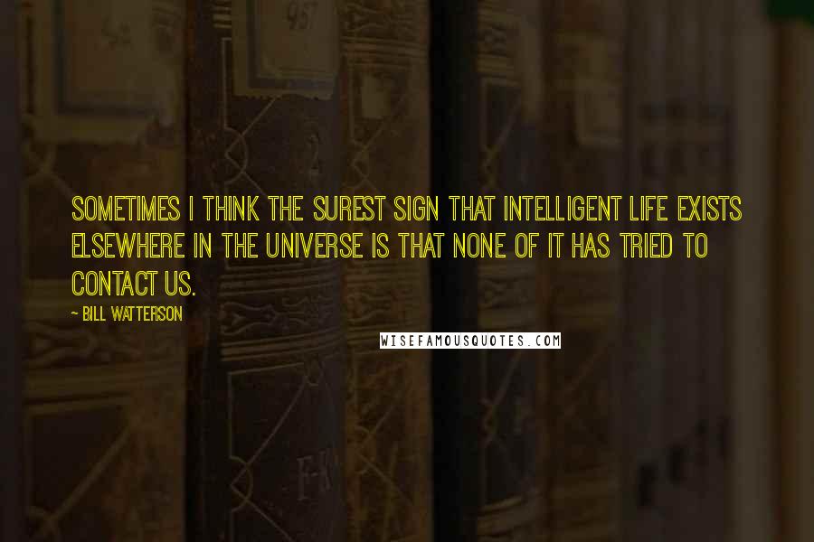 Bill Watterson Quotes: Sometimes I think the surest sign that intelligent life exists elsewhere in the universe is that none of it has tried to contact us.