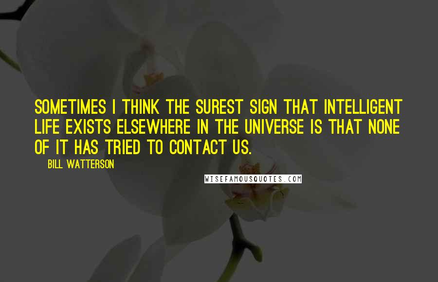 Bill Watterson Quotes: Sometimes I think the surest sign that intelligent life exists elsewhere in the universe is that none of it has tried to contact us.