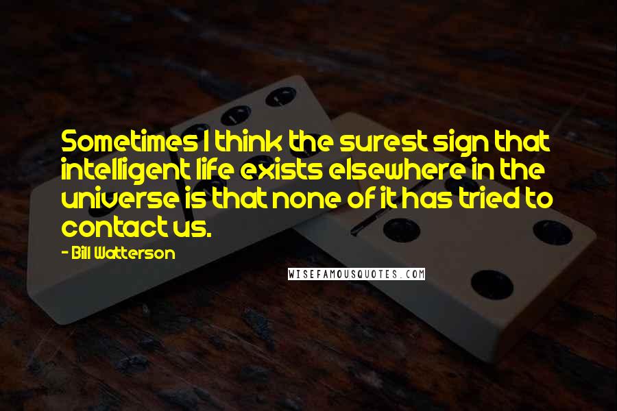 Bill Watterson Quotes: Sometimes I think the surest sign that intelligent life exists elsewhere in the universe is that none of it has tried to contact us.