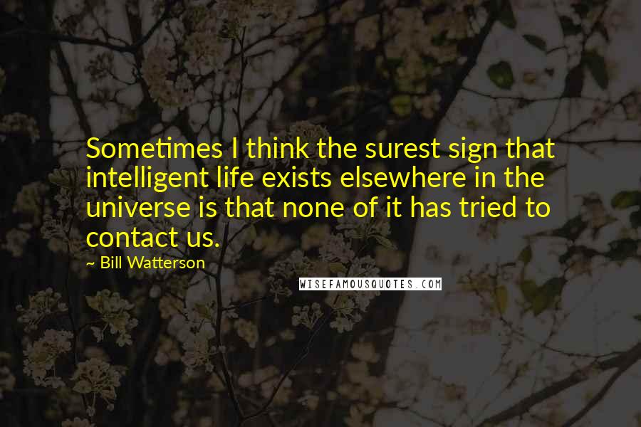 Bill Watterson Quotes: Sometimes I think the surest sign that intelligent life exists elsewhere in the universe is that none of it has tried to contact us.